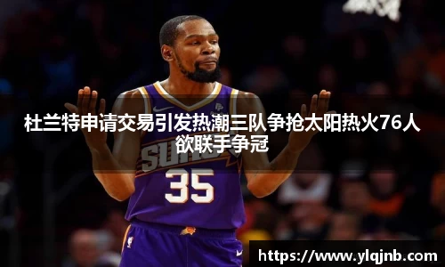 杜兰特申请交易引发热潮三队争抢太阳热火76人欲联手争冠
