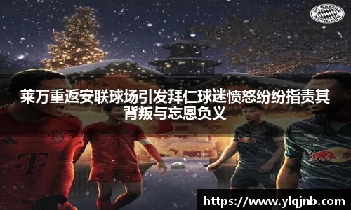 莱万重返安联球场引发拜仁球迷愤怒纷纷指责其背叛与忘恩负义