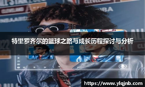 特里罗齐尔的篮球之路与成长历程探讨与分析